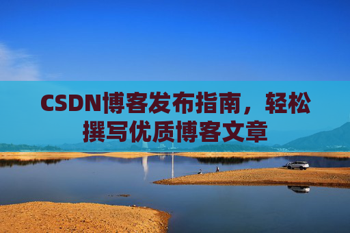 CSDN博客发布指南，轻松撰写优质博客文章